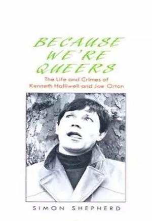 Because We're Queers: The Life and Crimes of Kenneth Halliwell and Joe Orton by Simon Shepherd