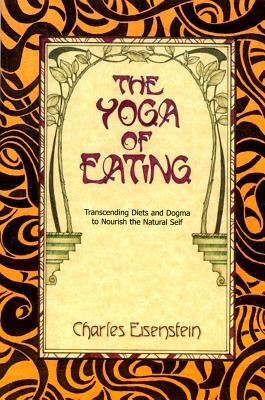 The Yoga of Eating: Transcending Diets and Dogma to Nourish the Natural Self by Charles Eisenstein