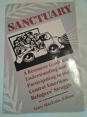 Sanctuary: A Resource Guide for Understanding and Participating in the Central American Refugee Struggle by 