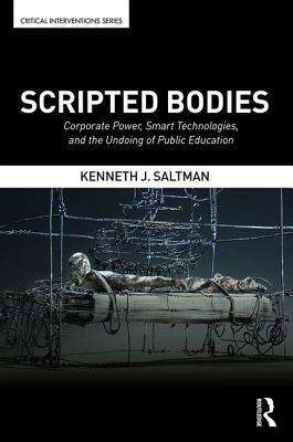 Scripted Bodies: Corporate Power, Smart Technologies, and the Undoing of Public Education by Kenneth J. Saltman