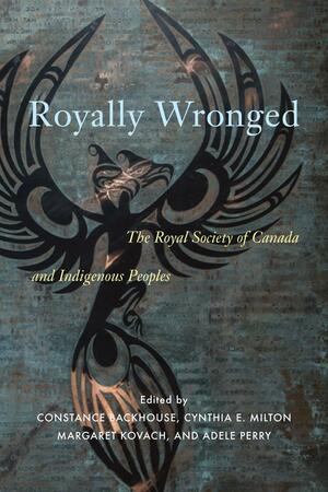 Royally Wronged: The Royal Society of Canada and Indigenous Peoples by Constance Backhouse, Sakohtew pisim iskwew Margaret Kovach, Adele Perry, Cynthia E. Milton