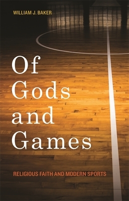 Of Gods and Games: Religious Faith and Modern Sports by William J. Baker