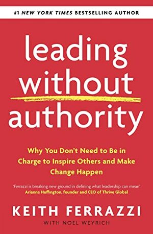 Leading Without Authority: Why You Don't Need To Be In Charge to Inspire Others and Make Change Happen by Keith Ferrazzi