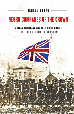 Negro Comrades of the Crown: African Americans and the British Empire Fight the U.S. Before Emancipation by Gerald Horne