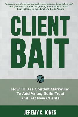 Client Bait: How To Use Content Marketing To Add Value, Build Trust and Get New Clients. by Jeremy C. Jones