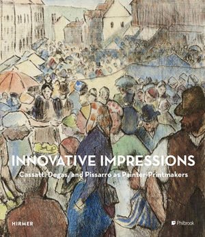 Innovative Impressions: Cassatt, Degas, and Pissarro as Painter-Printmakers by Sarah Lees