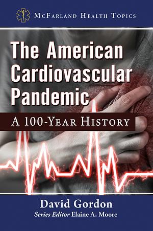 The American Cardiovascular Pandemic: A 100 Year History by David Gordon