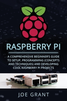 Raspberry Pi: A Comprehensive Beginner's Guide to Setup, Programming(Concepts and techniques) and Developing Cool Raspberry Pi Proje by Joe Grant