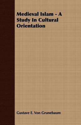 Medieval Islam: A Study in Cultural Orientation by Gustave E. Von Grunebaum