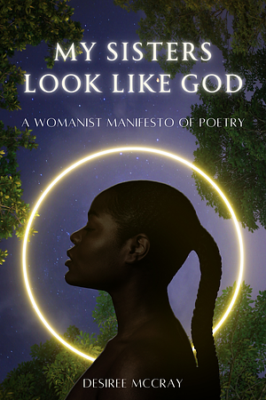 My Sisters Look Like God: A Womanist Manifesto of Poetry by Desiree McCray