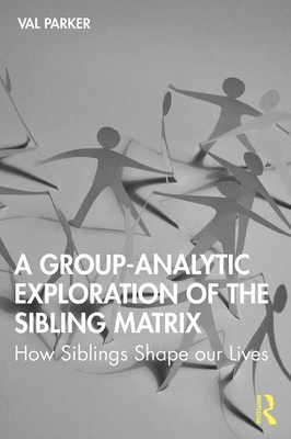 A Group-Analytic Exploration of the Sibling Matrix: How Siblings Shape Our Lives by Val Parker