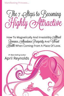 Manifesting Princess - The 7 Steps to Becoming Highly Attractive: How to Magnetically and Irresistibly Attract Romance, Abundance, Prosperity and Vibr by April Reynolds