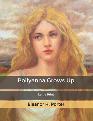 Pollyanna Grows Up: Large Print by Eleanor H. Porter