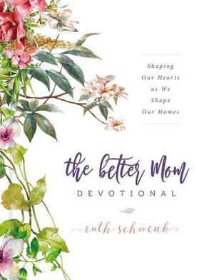 The Better Mom Devotional: Shaping Our Hearts as We Shape Our Homes by Ruth Schwenk