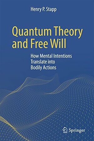 Quantum Theory and Free Will: How Mental Intentions Translate into Bodily Actions by Henry P. Stapp