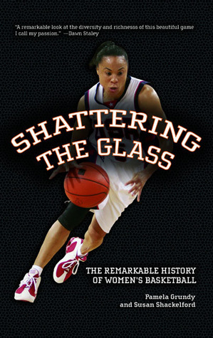 Shattering the Glass: The Dazzling History of Women's Basketball from the Turn of the Century to the Present by Susan Shackelford, Pamela Grundy, Shelby Gragg