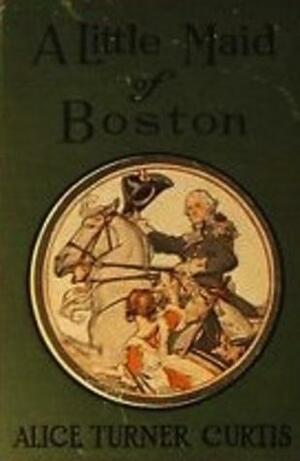 A Little Maid of Boston by Alice Turner Curtis