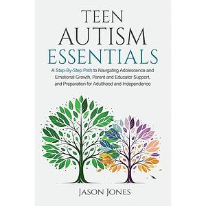 Teen Autism Essentials: A Step-by-step Path to Navigating Adolescence and Emotional Growth, Parent and Educator Support, and Preparation for Adulthood and Independence  by Jason Jones