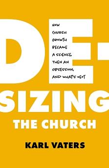 De-Sizing the Church: How Church Growth Became a Science, Then an Obsession, and What's Next by Karl Vaters