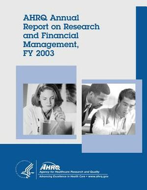 AHRQ Annual Report on Research and Financial Management, FY 2003 by Agency for Healthcare Resea And Quality, U. S. Department of Heal Human Services