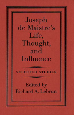 Joseph de Maistre's Life, Thought, and Influence: Selected Studies by Richard A. Lebrun