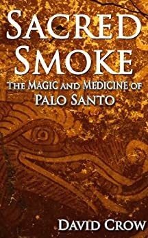 Sacred Smoke: The Magic and Medicine of Palo Santo by David Crow