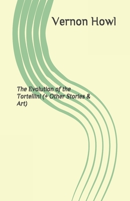 The Evolution of the Tortellini (+ Other Stories & Art) by Vernon Howl
