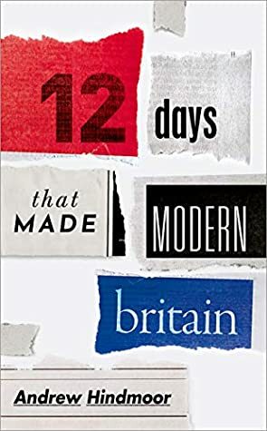 Twelve Days That Made Modern Britain by Andrew Hindmoor