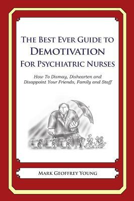 The Best Ever Guide to Demotivation for Psychiatric Nurses: How To Dismay, Dishearten and Disappoint Your Friends, Family and Staff by Mark Geoffrey Young