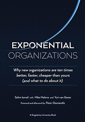 Exponential Organizations: Why New Organizations Are Ten Times Better, Faster, Cheaper Than Yours (and What To Do About It) by Mike Malone, Peter H. Diamandis, Salim Ismail, Yuri van Geest