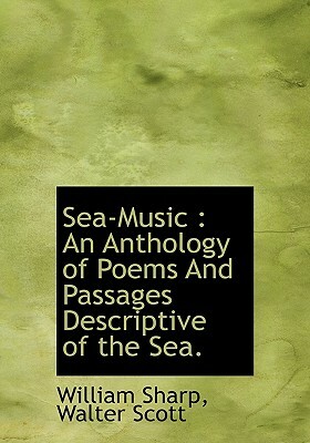 Sea-Music: An Anthology of Poems and Passages Descriptive of the Sea. by William Sharp