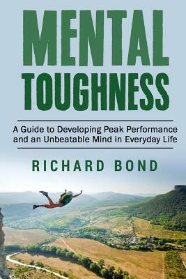 Mental Toughness: A Guide to Developing Peak Performance and an Unbeatable Mind in Everyday Life by Richard Bond