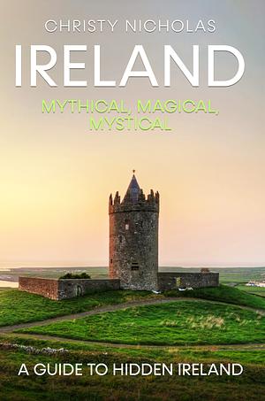 Ireland: Mythical, Magical, Mystical: A Guide to Hidden Ireland by Christy Nicholas