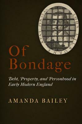 Of Bondage: Debt, Property, and Personhood in Early Modern England by Amanda Bailey