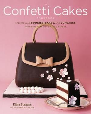 The Confetti Cakes Cookbook: Spectacular Cookies, Cakes, and Cupcakes from New York City's Famed Bakery by Elisa Strauss, Christie Matheson