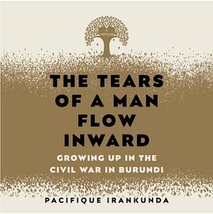 The Tears of a Man Flow Inward: Growing Up in the Civil War in Burundi by Pacifique Irankunda