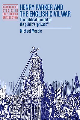 Henry Parker and the English Civil War: The Political Thought of the Public's 'Privado' by Michael Mendle