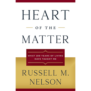 Heart of the Matter: What 100 Years of Living Have Taught Me by Russell M. Nelson