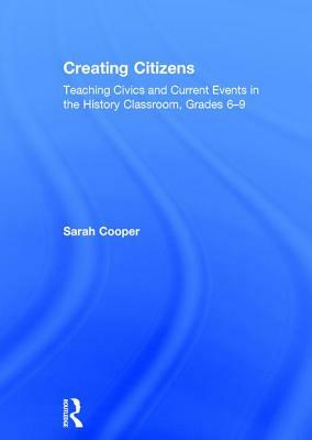 Creating Citizens: Teaching Civics and Current Events in the History Classroom, Grades 6-9 by Sarah Cooper