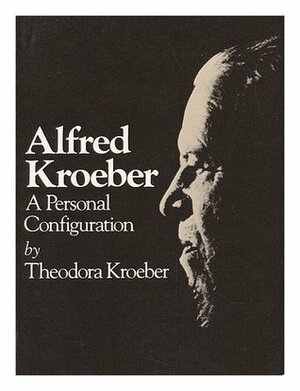 Alfred Kroeber: A Personal Configuration by Theodora Kroeber