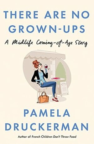 There Are No Grown-Ups: And other things it took me forty years to learn by Pamela Druckerman