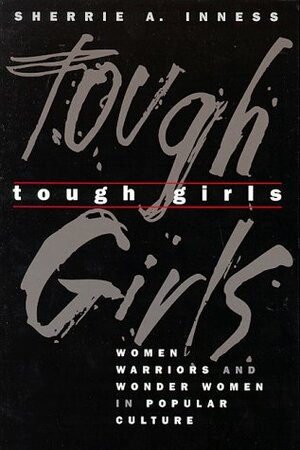 Tough Girls: Women Warriors and Wonder Women in Popular Culture by Sherrie A. Inness