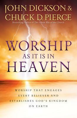 Worship as It Is in Heaven: Worship That Engages Every Believer and Establishes God's Kingdom on Earth by John Dickson, Chuck D. Pierce