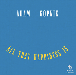 All That Happiness Is by Adam Gopnik