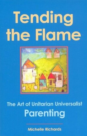 Tending the flame: the art of Unitarian Universalist parenting by Michelle Richards