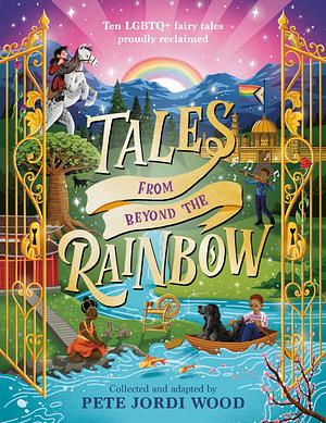 Tales from Beyond the Rainbow: Ten LGBTQ+ Fairy Tales Proudly Reclaimed by Pete Jordi Wood
