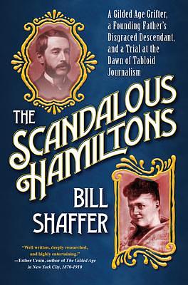 The Scandalous Hamiltons: A Gilded Age Grifter, a Founding Father's Disgraced Descendant, and a Trial at the Dawn of Tabloid Journalism by Bill Shaffer