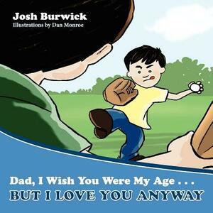 Dad, I Wish You Were My Age, But I Love You Anyway by Josh Burwick