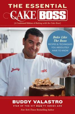 The Essential Cake Boss: A Condensed Edition of Baking with the Cake Boss: Bake Like the Boss - Recipes & Techniques You Absolutely Have to Kno by Buddy Valastro
