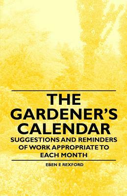 The Gardener's Calendar - Suggestions and Reminders of Work Appropriate to Each Month by Eben E. Rexford